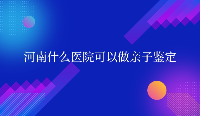 河南什么医院可以做亲子鉴定